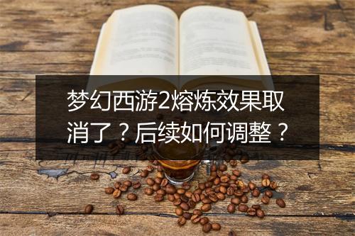 梦幻西游2熔炼效果取消了？后续如何调整？