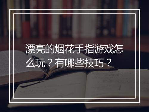 漂亮的烟花手指游戏怎么玩？有哪些技巧？