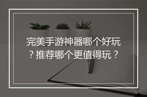 完美手游神器哪个好玩?推荐哪个更值得玩?