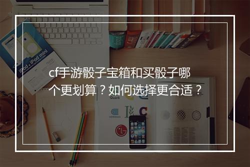 cf手游骰子宝箱和买骰子哪个更划算？如何选择更合适？