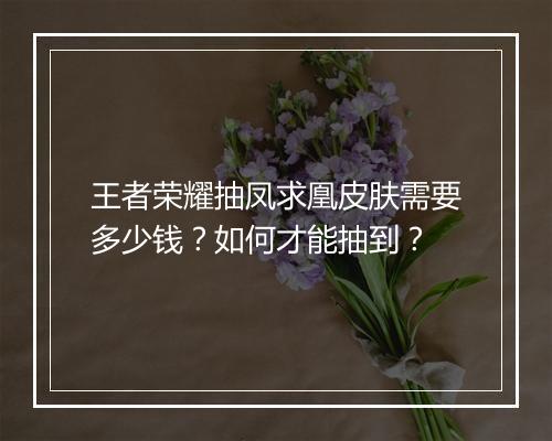 王者荣耀抽凤求凰皮肤需要多少钱？如何才能抽到？
