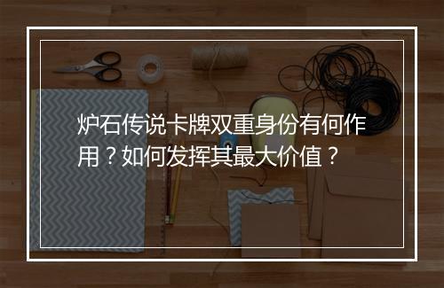 炉石传说卡牌双重身份有何作用？如何发挥其最大价值？
