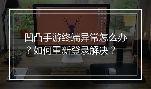 凹凸手游终端异常怎么办？如何重新登录解决？