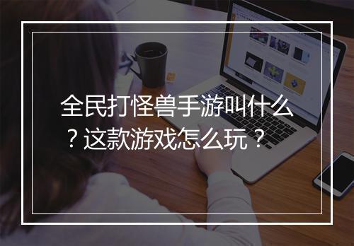 全民打怪兽手游叫什么？这款游戏怎么玩？