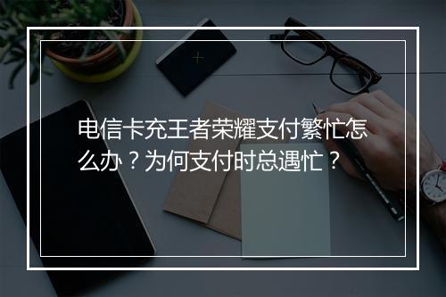 电信卡充王者荣耀支付繁忙怎么办？为何支付时总遇忙？