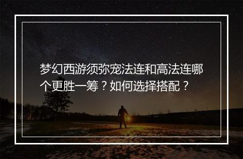 梦幻西游须弥宠法连和高法连哪个更胜一筹？如何选择搭配？