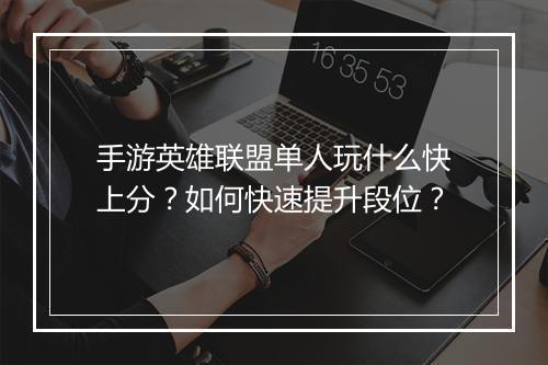 手游英雄联盟单人玩什么快上分？如何快速提升段位？