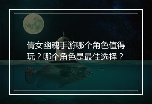 倩女幽魂手游哪个角色值得玩？哪个角色是最佳选择？