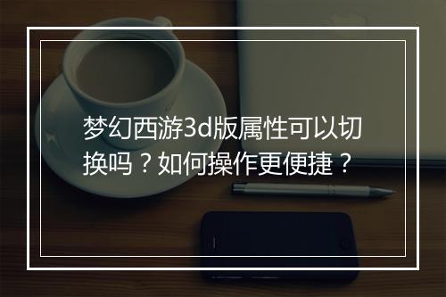 梦幻西游3d版属性可以切换吗？如何操作更便捷？
