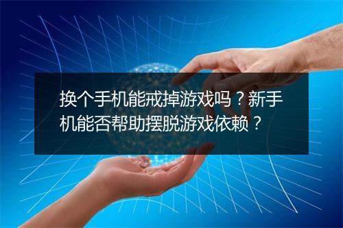 换个手机能戒掉游戏吗？新手机能否帮助摆脱游戏依赖？