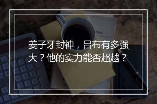 姜子牙封神,吕布有多强大?他的实力能否超越?