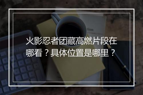 火影忍者团藏高燃片段在哪看？具体位置是哪里？