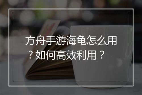方舟手游海龟怎么用？如何高效利用？
