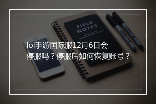 lol手游国际服12月6日会停服吗?停服后如何恢复账号?