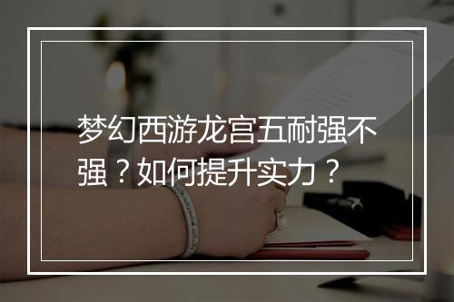 梦幻西游龙宫五耐强不强？如何提升实力？