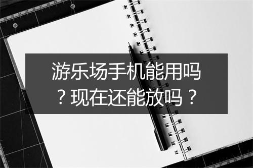 游乐场手机能用吗？现在还能放吗？