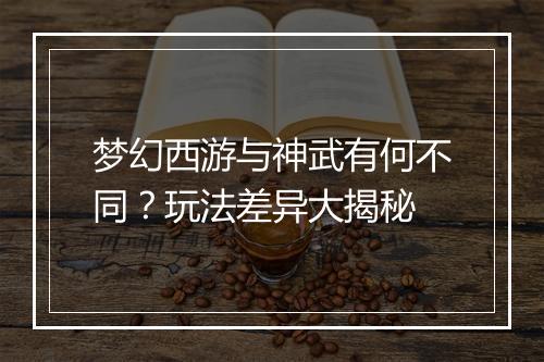 梦幻西游与神武有何不同？玩法差异大揭秘