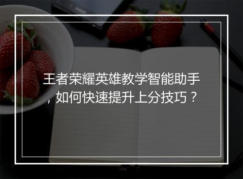 王者荣耀英雄教学智能助手，如何快速提升上分技巧？