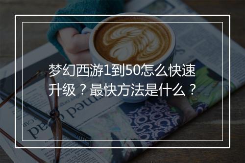 梦幻西游1到50怎么快速升级?最快方法是什么?