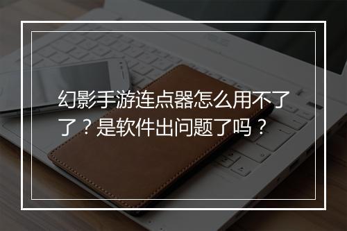 幻影手游连点器怎么用不了了？是软件出问题了吗？