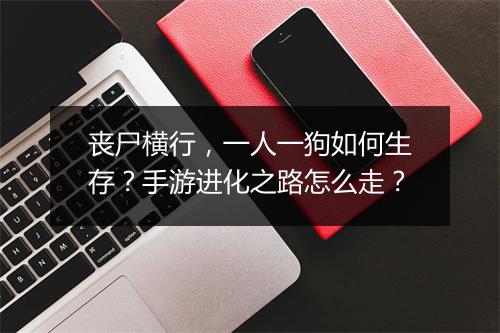 丧尸横行,一人一狗如何生存?手游进化之路怎么走?