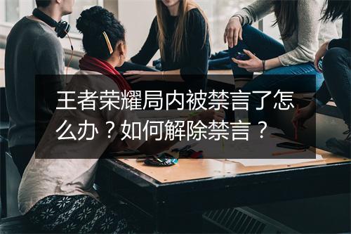 王者荣耀局内被禁言了怎么办？如何解除禁言？