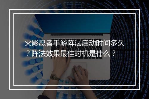 火影忍者手游阵法启动时间多久？阵法效果最佳时机是什么？