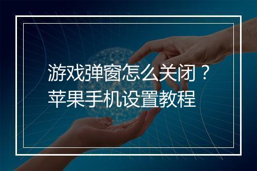 游戏弹窗怎么关闭？苹果手机设置教程