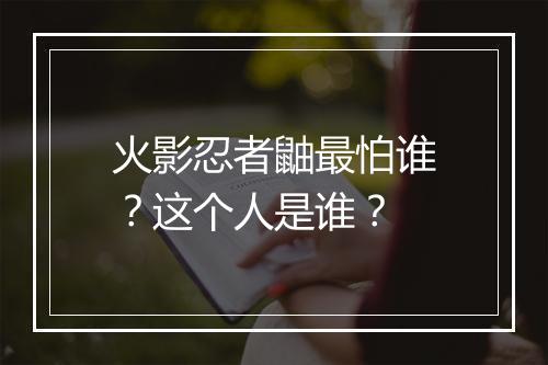 火影忍者鼬最怕谁？这个人是谁？
