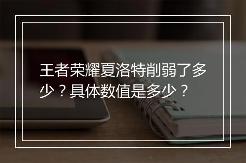 王者荣耀夏洛特削弱了多少?具体数值是多少?