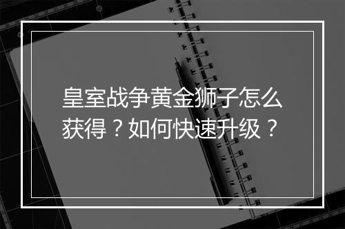 皇室战争黄金狮子怎么获得？如何快速升级？
