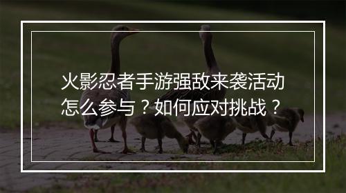 火影忍者手游强敌来袭活动怎么参与？如何应对挑战？