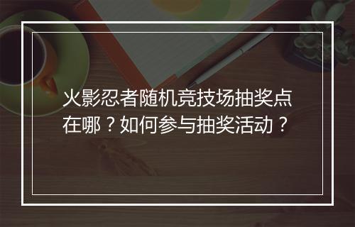 火影忍者随机竞技场抽奖点在哪?如何参与抽奖活动?
