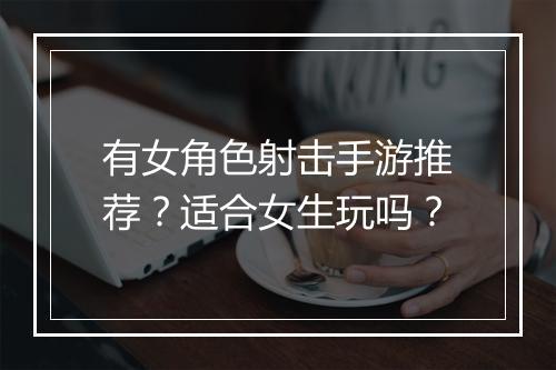有女角色射击手游推荐？适合女生玩吗？