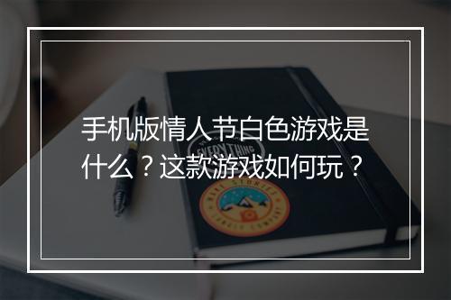 手机版情人节白色游戏是什么？这款游戏如何玩？