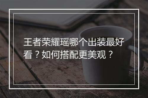 王者荣耀瑶哪个出装最好看？如何搭配更美观？