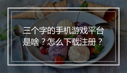 三个字的手机游戏平台是啥？怎么下载注册？