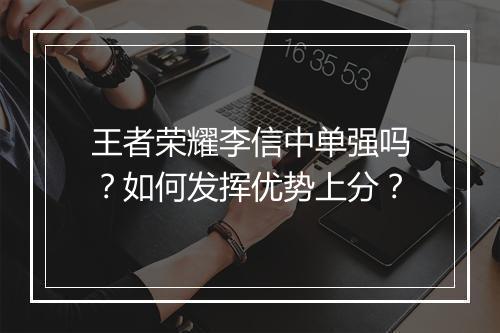 王者荣耀李信中单强吗？如何发挥优势上分？