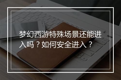 梦幻西游特殊场景还能进入吗？如何安全进入？