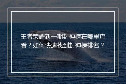 王者荣耀新一期封神榜在哪里查看？如何快速找到封神榜排名？