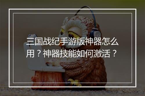 三国战纪手游版神器怎么用？神器技能如何激活？