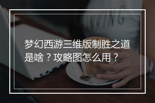 梦幻西游三维版制胜之道是啥?攻略图怎么用?