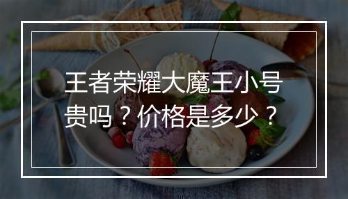 王者荣耀大魔王小号贵吗？价格是多少？