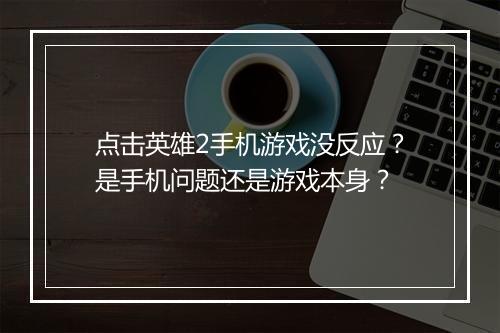 点击英雄2手机游戏没反应？是手机问题还是游戏本身？