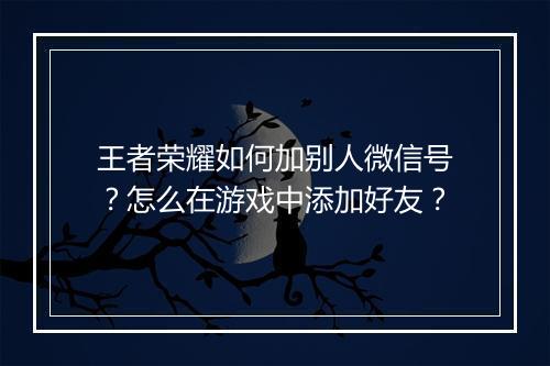 王者荣耀如何加别人微信号？怎么在游戏中添加好友？