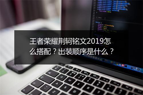 王者荣耀荆轲铭文2019怎么搭配？出装顺序是什么？