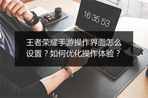 王者荣耀手游操作界面怎么设置？如何优化操作体验？