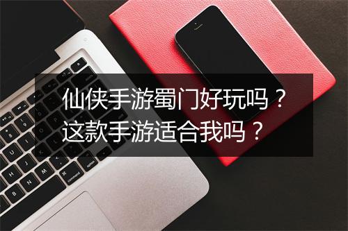 仙侠手游蜀门好玩吗？这款手游适合我吗？