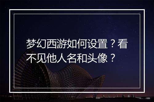 梦幻西游如何设置？看不见他人名和头像？