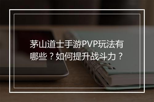 茅山道士手游PVP玩法有哪些？如何提升战斗力？